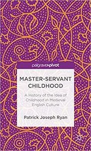Master-Servant Childhood: A History of the Idea of Childhood in Medieval English Culture