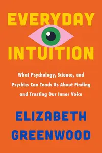 Everyday Intuition: What Psychology, Science, and Psychics Can Teach Us About Finding and Trusting Our Inner Voice