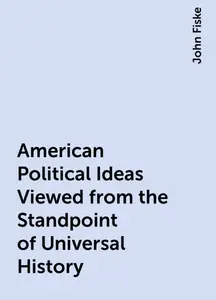 «American Political Ideas Viewed from the Standpoint of Universal History» by John Fiske