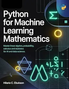 Python for Machine Learning mathematics : Master linear Algebra, probability, calculus and statistics for AI and data science.