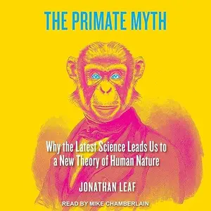 The Primate Myth: Why the Latest Science Leads Us to a New Theory of Human Nature [Audiobook]