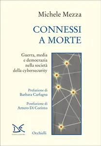 Connessi a morte. Guerra, media e democrazia nella società della cybersecurity - Michele Mezza