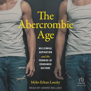 The Abercrombie Age: Millennial Aspiration and the Promise of Consumer Culture [Audiobook]