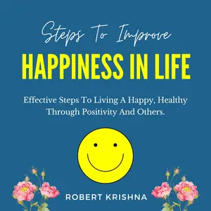 Steps to Improve Happiness in Life: Effective Steps to Living a Happy, Healthy Through Positivity and Others
