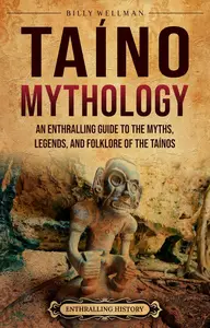 Taíno Mythology: An Enthralling Guide to the Myths, Legends, and Folklore of the Taínos