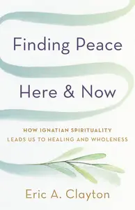 Finding Peace Here and Now: How Ignatian Spirituality Leads Us to Healing and Wholeness