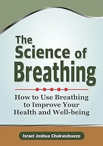 The Science of Breathing: How to Use Breathing to Improve Your Health and Well-being