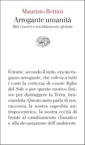 Maurizio Bettini - Arrogante umanità. Miti classici e riscaldamento globale