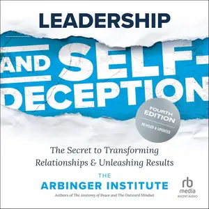 Leadership and Self-Deception, 4th Edition: The Secret to Transforming Relationships and Unleashing Results [Audiobook]