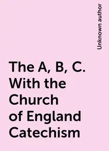 «The A, B, C. With the Church of England Catechism» by None