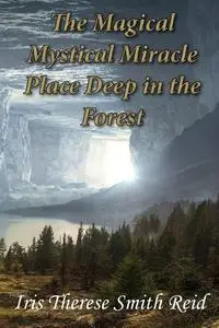 «The Magical Mystical Miracle Place Deep in the Forest» by Iris Therese Smith Reid