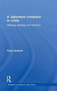 A Japanese Company in Crisis: Ideology, Strategy, and Narrative (Contemporary Japan)