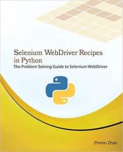 Selenium WebDriver Recipes in Python: The problem solving guide to Selenium WebDriver in Python (Test Recipes Series)