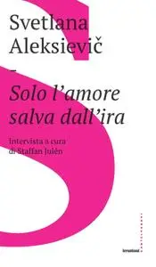 Svetlana Aleksievic - Solo l'amore salva dall'ira