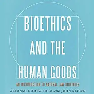 Bioethics and the Human Goods: An Introduction to Natural Law Bioethics [Audiobook]