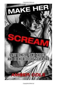 Make Her SCREAM: Last Longer, Come Harder, And Be The Best She's Ever Had