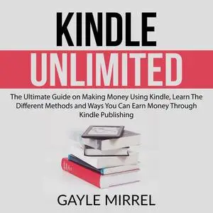«Kindle Unlimited: The Ultimate Guide on Making Money Using Kindle, Learn The Different Methods and Ways You Can Earn Mo