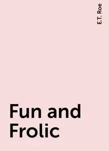 «Fun and Frolic» by E.T. Roe