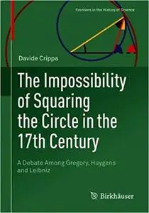 The Impossibility of Squaring the Circle in the 17th Century: A Debate Among Gregory, Huygens and Leibniz