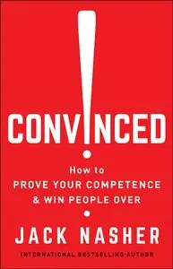 Convinced!: How to Prove Your Competence & Win People Over