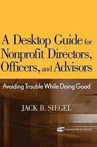 A Desktop Guide for Nonprofit Directors, Officers, and Advisors: Avoiding Trouble While Doing Good