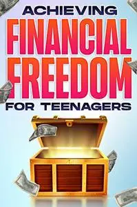 Achieving Financial Freedom FOR TEENAGERS: Financial Freedom at ANY Age