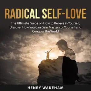 «Radical Self-Love: The Ultimate Guide on How to Believe in Yourself, Discover How You Can Gain Mastery of Yourself and