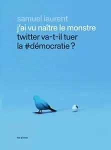 Samuel Laurent, "J'ai vu naître le monstre - Twitter va-t-il tuer la #démocratie ?"