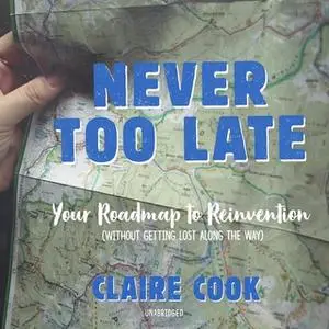 «Never Too Late: Your Roadmap to Reinvention (without Getting Lost along the Way)» by Claire Cook