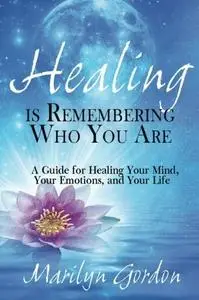 Healing is Remembering Who You Are: A Guide for Healing Your Mind, Your Emotions, and Your Life (Repost)