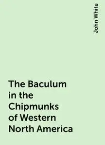 «The Baculum in the Chipmunks of Western North America» by John White