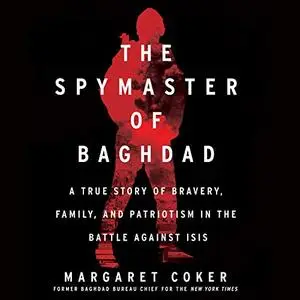 The Spymaster of Baghdad: A True Story of Bravery, Family, and Patriotism in the Battle Against ISIS [Audiobook]