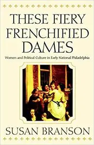 These Fiery Frenchified Dames: Women and Political Culture in Early National Philadelphia