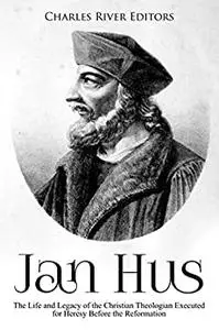 Jan Hus: The Life and Legacy of the Christian Theologian Executed for Heresy Before the Reformation