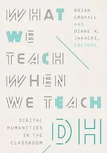 What We Teach When We Teach DH: Digital Humanities in the Classroom