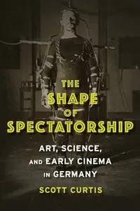 The Shape of Spectatorship: Art, Science, and Early Cinema in Germany
