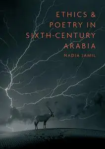 «Ethics and Poetry in Sixth-Century Arabia» by Nadia Jamil