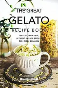 The Great Gelato Recipe Book: Tons of Delicious, Decadent Gelato Recipes for Every Occasion