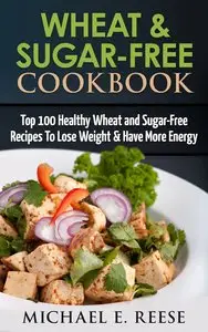 Wheat & Sugar-Free Cookbook: Top 100 Healthy Wheat and Sugar-Free Recipes To Lose Weight & Have More Energy