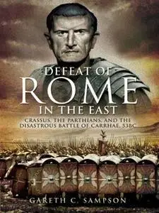 Defeat of Rome in the East: Crassus, the Parthians, and the Disastrous Battle of Carrhae, 53 BC