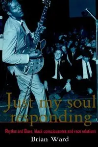 Just My Soul Responding: Rhythm And Blues, Black Consciousness And Race Relations by Brian Ward