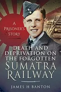 Death and Deprivation on the Forgotten Sumatra Railway: A Prisoner's Story