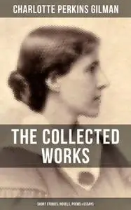 «The Collected Works of Charlotte Perkins Gilman: Short Stories, Novels, Poems & Essays» by Charlotte Perkins Gilman