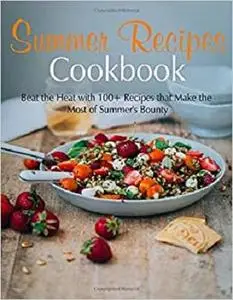 Summer Recipes Cookbook: Best the Heat 100+ Recipes that Make the Most of Summer's Bounty