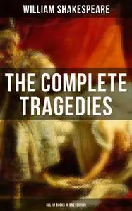 «The Complete Tragedies of William Shakespeare - All 12 Books in One Edition» by William Shakespeare