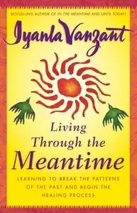 «Living Through the Meantime: Learning to Break the Patterns of the Past and Beg» by Iyanla Vanzant