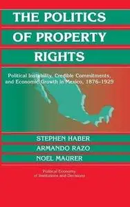 The Politics of Property Rights: Political Instability, Credible Commitments, and Economic Growth in Mexico, 1876-1929 (Politic