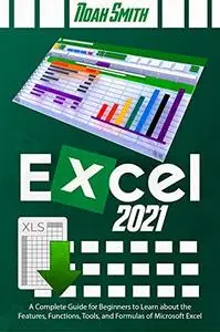 Excel 2021: A Complete Guide for Beginners to Learn about the Features, Functions, Tools, and Formulas of Microsoft Excel