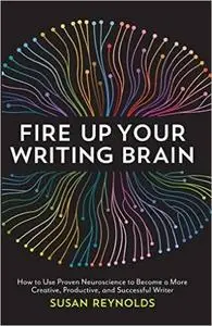 Fire Up Your Writing Brain: How to Use Proven Neuroscience to Become a More Creative, Productive, and Successful Write (Repost)