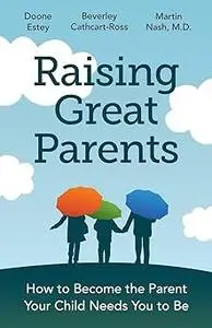 Raising Great Parents: How to Become the Parent Your Child Needs You to Be